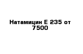 Натамицин Е-235 от 7500